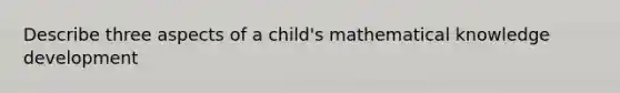 Describe three aspects of a child's mathematical knowledge development