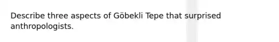 Describe three aspects of Göbekli Tepe that surprised anthropologists.