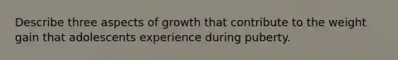 Describe three aspects of growth that contribute to the weight gain that adolescents experience during puberty.