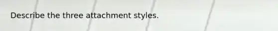 Describe the three attachment styles.