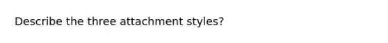 Describe the three attachment styles?