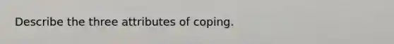 Describe the three attributes of coping.