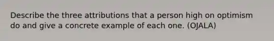 Describe the three attributions that a person high on optimism do and give a concrete example of each one. (OJALA)