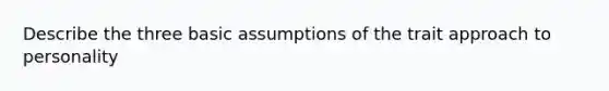 Describe the three basic assumptions of the trait approach to personality