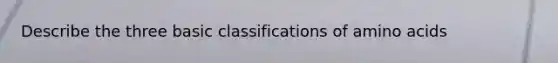 Describe the three basic classifications of amino acids