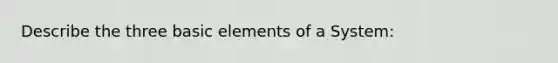 Describe the three basic elements of a System: