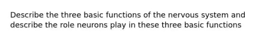 Describe the three basic functions of the <a href='https://www.questionai.com/knowledge/kThdVqrsqy-nervous-system' class='anchor-knowledge'>nervous system</a> and describe the role neurons play in these three basic functions