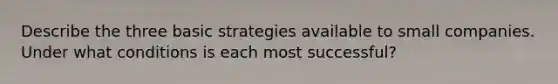 Describe the three basic strategies available to small companies. Under what conditions is each most successful?