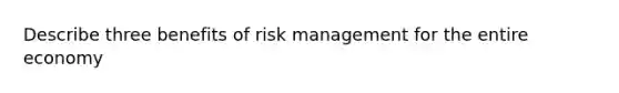 Describe three benefits of risk management for the entire economy