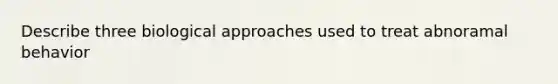 Describe three biological approaches used to treat abnoramal behavior