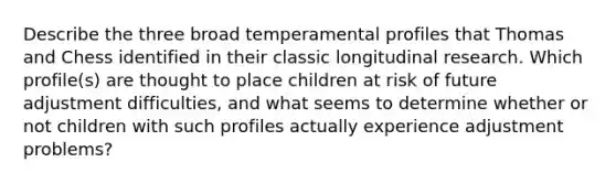 Describe the three broad temperamental profiles that Thomas and Chess identified in their classic longitudinal research. Which profile(s) are thought to place children at risk of future adjustment difficulties, and what seems to determine whether or not children with such profiles actually experience adjustment problems?