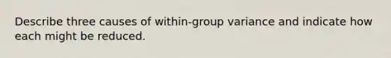 Describe three causes of within-group variance and indicate how each might be reduced.