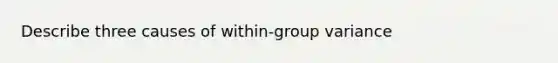 Describe three causes of within-group variance