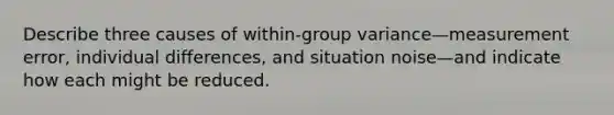 Describe three causes of within-group variance—measurement error, individual differences, and situation noise—and indicate how each might be reduced.