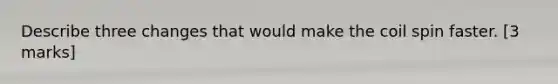 Describe three changes that would make the coil spin faster. [3 marks]