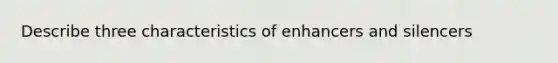 Describe three characteristics of enhancers and silencers