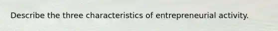 Describe the three characteristics of entrepreneurial activity.