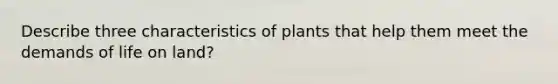 Describe three characteristics of plants that help them meet the demands of life on land?