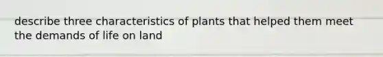 describe three characteristics of plants that helped them meet the demands of life on land