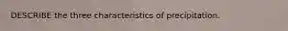 DESCRIBE the three characteristics of precipitation.