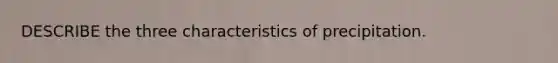 DESCRIBE the three characteristics of precipitation.