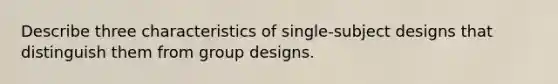 Describe three characteristics of single-subject designs that distinguish them from group designs.