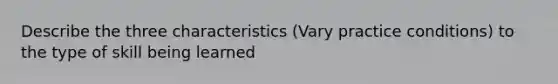 Describe the three characteristics (Vary practice conditions) to the type of skill being learned