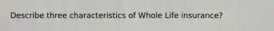 Describe three characteristics of Whole Life insurance?