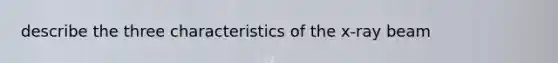 describe the three characteristics of the x-ray beam