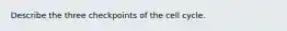 Describe the three checkpoints of the cell cycle.