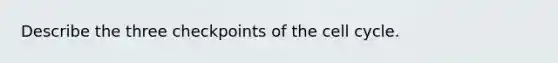 Describe the three checkpoints of the cell cycle.