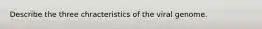 Describe the three chracteristics of the viral genome.