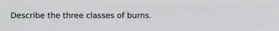 Describe the three classes of burns.