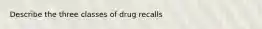 Describe the three classes of drug recalls