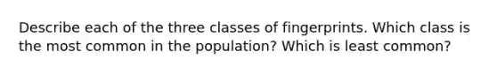 Describe each of the three classes of fingerprints. Which class is the most common in the population? Which is least common?