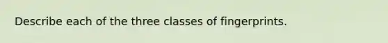 Describe each of the three classes of fingerprints.