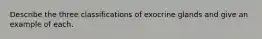 Describe the three classifications of exocrine glands and give an example of each.