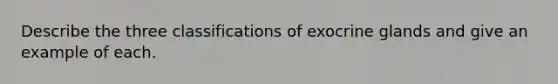 Describe the three classifications of exocrine glands and give an example of each.