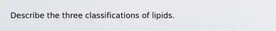 Describe the three classifications of lipids.