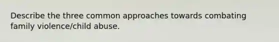 Describe the three common approaches towards combating family violence/child abuse.