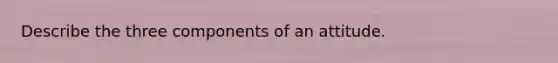 Describe the three components of an attitude.