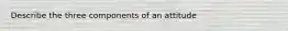 Describe the three components of an attitude