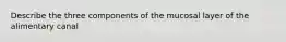 Describe the three components of the mucosal layer of the alimentary canal