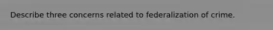 Describe three concerns related to federalization of crime.