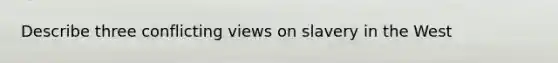 Describe three conflicting views on slavery in the West
