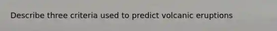 Describe three criteria used to predict volcanic eruptions