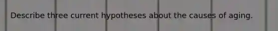 Describe three current hypotheses about the causes of aging.