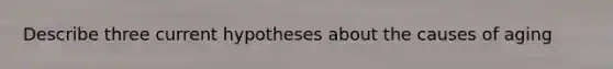 Describe three current hypotheses about the causes of aging