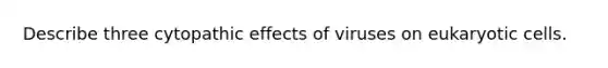 Describe three cytopathic effects of viruses on eukaryotic cells.