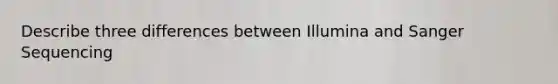 Describe three differences between Illumina and Sanger Sequencing